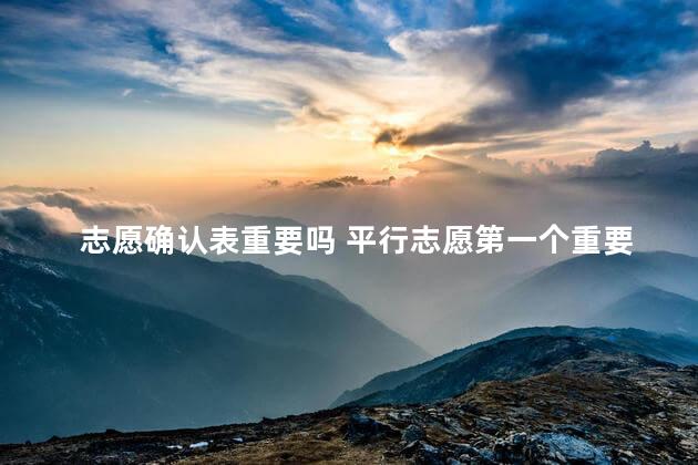 志愿确认表重要吗 平行志愿第一个重要吗